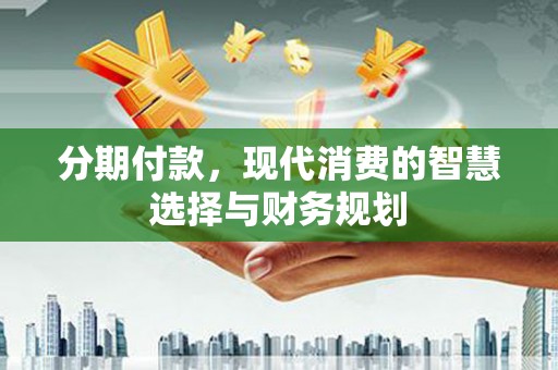 士林分期付款，现代消费的智慧选择与财务规划