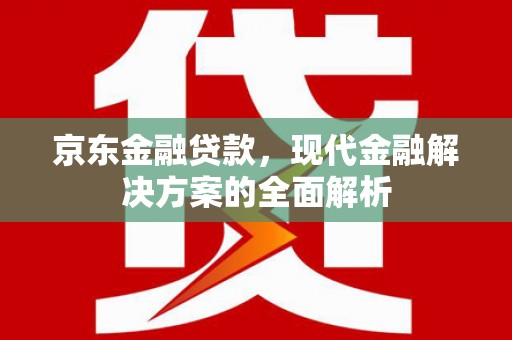 士林京东金融贷款，现代金融解决方案的全面解析