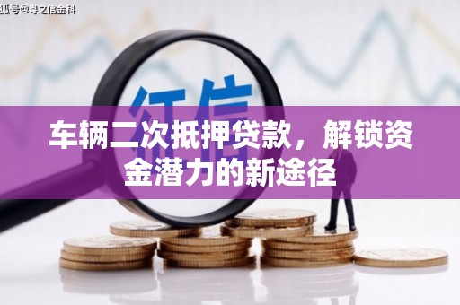 士林车辆二次抵押贷款，解锁资金潜力的新途径