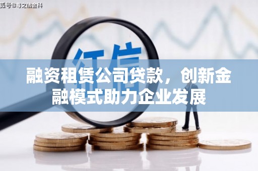 士林融资租赁公司贷款，创新金融模式助力企业发展