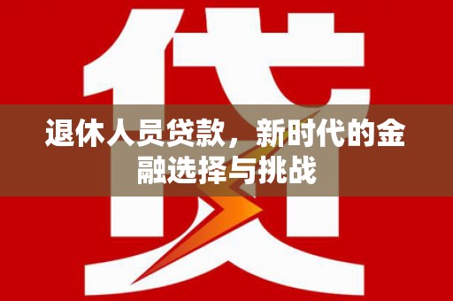 士林退休人员贷款，新时代的金融选择与挑战