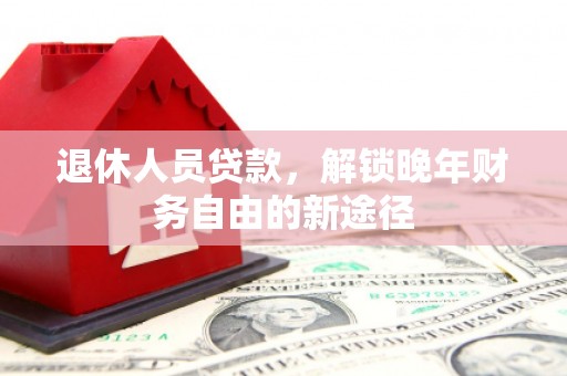 士林退休人员贷款，解锁晚年财务自由的新途径