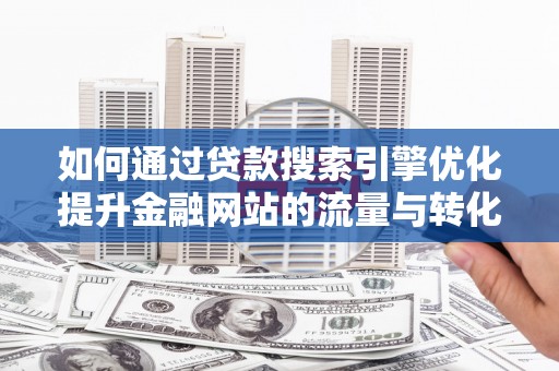士林如何通过贷款搜索引擎优化提升金融网站的流量与转化率
