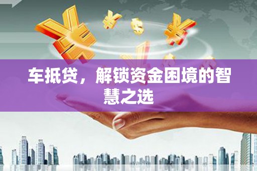 士林车抵贷，解锁资金困境的智慧之选
