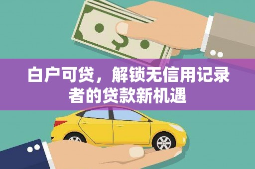 士林白户可贷，解锁无信用记录者的贷款新机遇