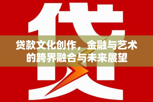 士林贷款文化创作，金融与艺术的跨界融合与未来展望