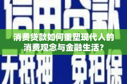 士林消费贷款如何重塑现代人的消费观念与金融生活？