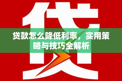 士林贷款怎么降低利率，实用策略与技巧全解析