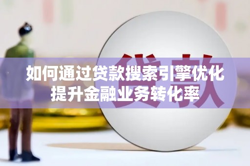 士林如何通过贷款搜索引擎优化提升金融业务转化率