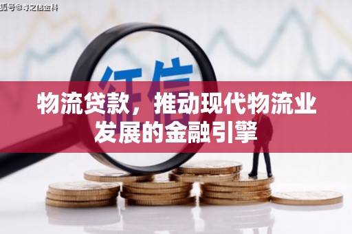 士林物流贷款，推动现代物流业发展的金融引擎
