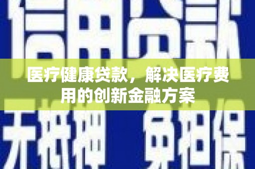 士林医疗健康贷款，解决医疗费用的创新金融方案