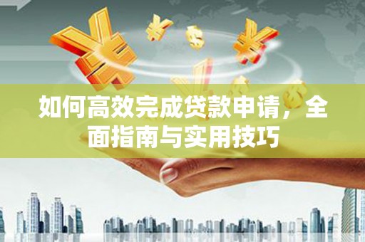 士林如何高效完成贷款申请，全面指南与实用技巧