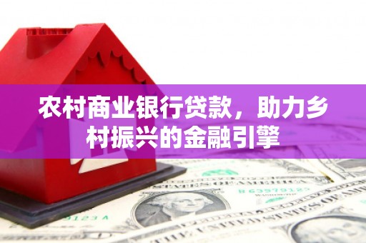 士林农村商业银行贷款，助力乡村振兴的金融引擎