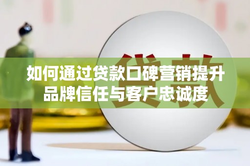 士林如何通过贷款口碑营销提升品牌信任与客户忠诚度