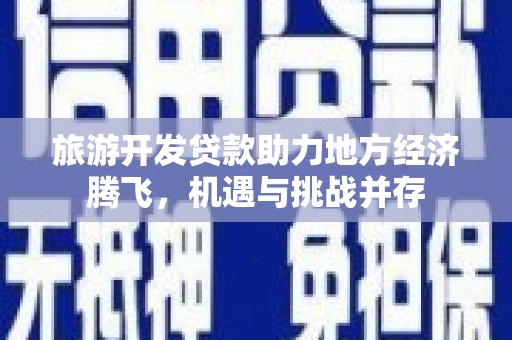 士林旅游开发贷款助力地方经济腾飞，机遇与挑战并存