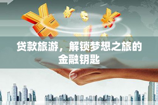 士林贷款旅游，解锁梦想之旅的金融钥匙
