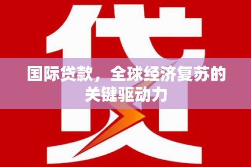 士林国际贷款，全球经济复苏的关键驱动力