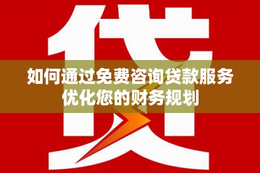 士林如何通过免费咨询贷款服务优化您的财务规划