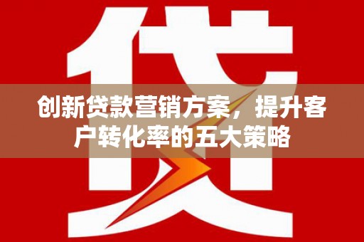 士林创新贷款营销方案，提升客户转化率的五大策略