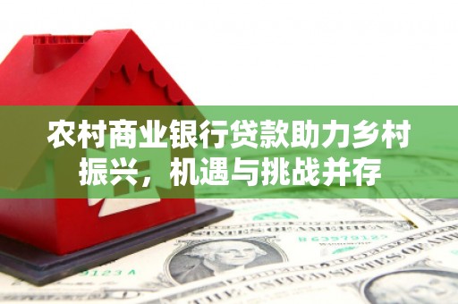 士林农村商业银行贷款助力乡村振兴，机遇与挑战并存