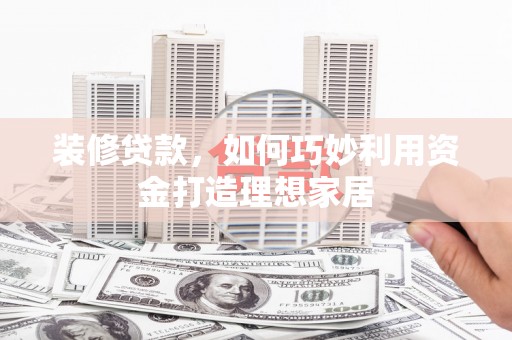 士林装修贷款，如何巧妙利用资金打造理想家居