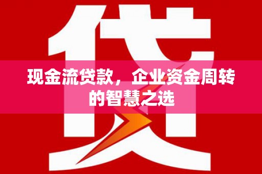 士林现金流贷款，企业资金周转的智慧之选