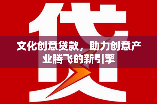 士林文化创意贷款，助力创意产业腾飞的新引擎