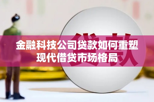 士林金融科技公司贷款如何重塑现代借贷市场格局