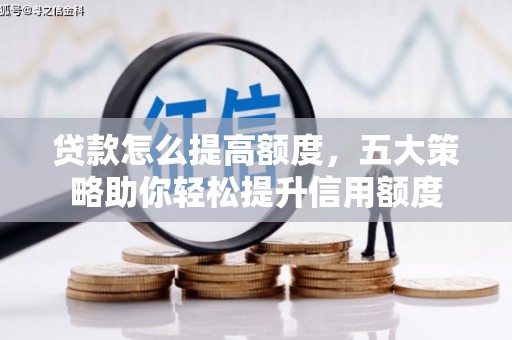 士林贷款怎么提高额度，五大策略助你轻松提升信用额度