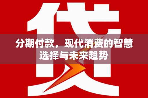 士林分期付款，现代消费的智慧选择与未来趋势