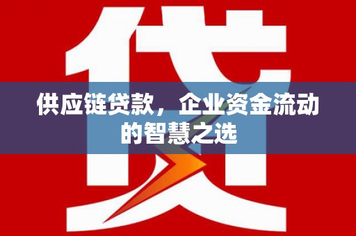 士林供应链贷款，企业资金流动的智慧之选