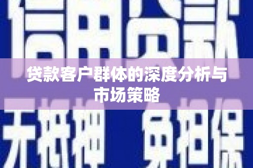 士林贷款客户群体的深度分析与市场策略