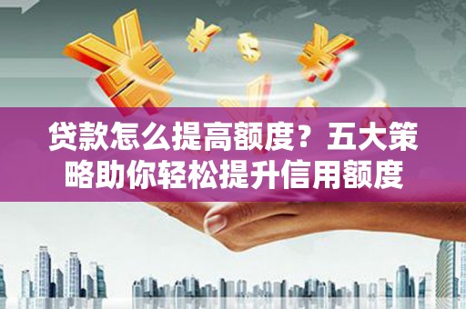 士林贷款怎么提高额度？五大策略助你轻松提升信用额度