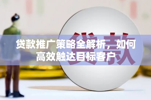 士林贷款推广策略全解析，如何高效触达目标客户