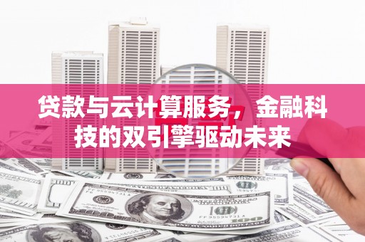 士林贷款与云计算服务，金融科技的双引擎驱动未来
