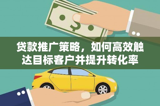 士林贷款推广策略，如何高效触达目标客户并提升转化率