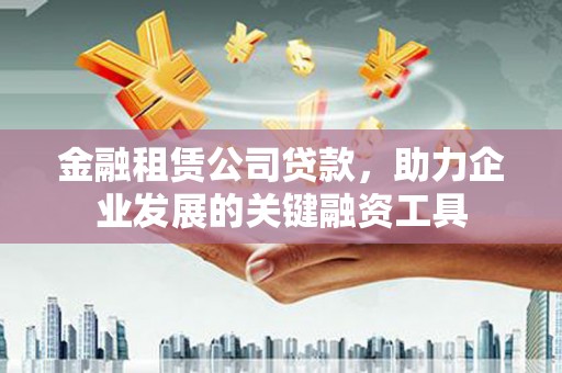 士林金融租赁公司贷款，助力企业发展的关键融资工具