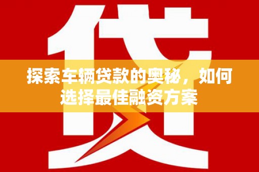 士林探索车辆贷款的奥秘，如何选择最佳融资方案