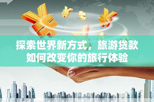 士林探索世界新方式，旅游贷款如何改变你的旅行体验