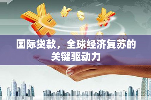 士林国际贷款，全球经济复苏的关键驱动力