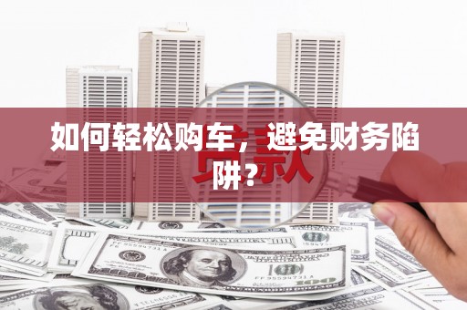 士林如何轻松购车，避免财务陷阱？