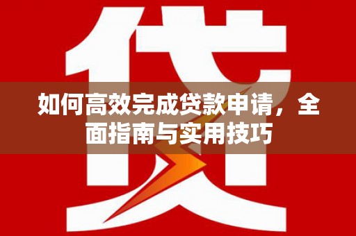 士林如何高效完成贷款申请，全面指南与实用技巧