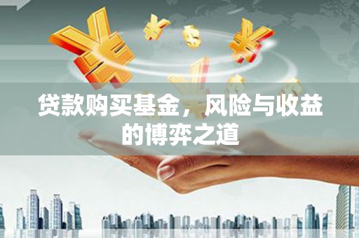 士林贷款购买基金，风险与收益的博弈之道