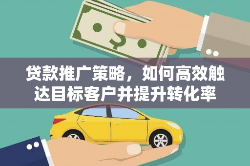 士林贷款推广策略，如何高效触达目标客户并提升转化率