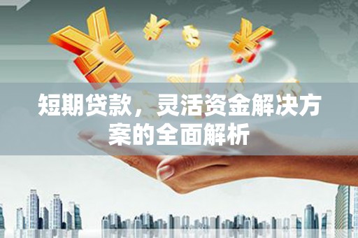 士林短期贷款，灵活资金解决方案的全面解析