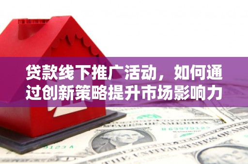 士林贷款线下推广活动，如何通过创新策略提升市场影响力