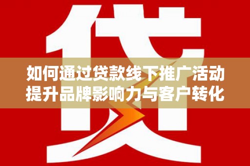 士林如何通过贷款线下推广活动提升品牌影响力与客户转化率