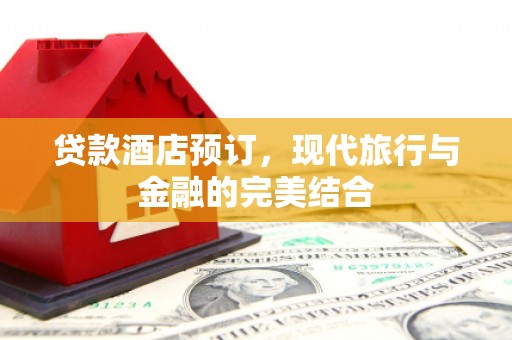 士林贷款酒店预订，现代旅行与金融的完美结合