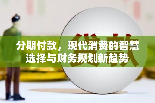 士林分期付款，现代消费的智慧选择与财务规划新趋势