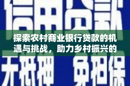 士林探索农村商业银行贷款的机遇与挑战，助力乡村振兴的金融引擎
